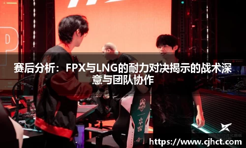 beats365赛后分析：FPX与LNG的耐力对决揭示的战术深意与团队协作